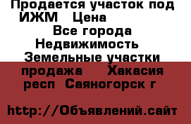 Продается участок под ИЖМ › Цена ­ 500 000 - Все города Недвижимость » Земельные участки продажа   . Хакасия респ.,Саяногорск г.